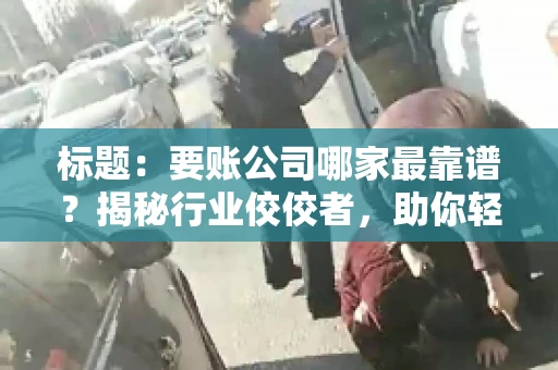 标题:要账公司哪家最靠谱?揭秘行业佼佼者,助你轻松追回欠款 标题:要账公司哪家最靠谱?揭秘行业佼佼者,助你轻松追回欠款