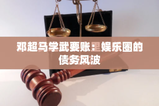 邓超马学武要账：娱乐圈的债务风波