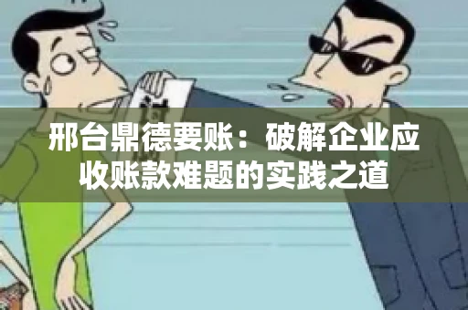 邢台鼎德要账：破解企业应收账款难题的实践之道