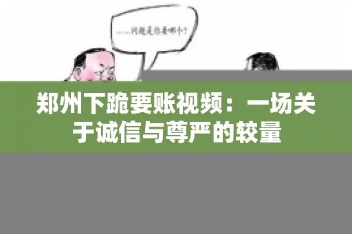 郑州下跪要账视频：一场关于诚信与尊严的较量