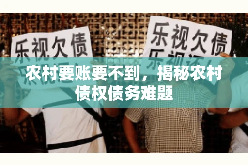 农村要账要不到,揭秘农村债权债务难题 农村要账要不到,揭秘农村债权债务难题