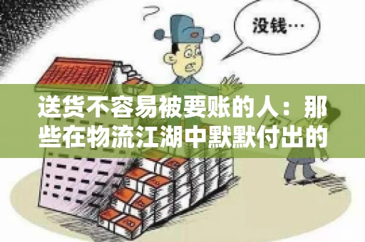 送货不容易被要账的人:那些在物流江湖中默默付出的身影 送货不容易被要账的人:那些在物流江湖中默默付出的身影