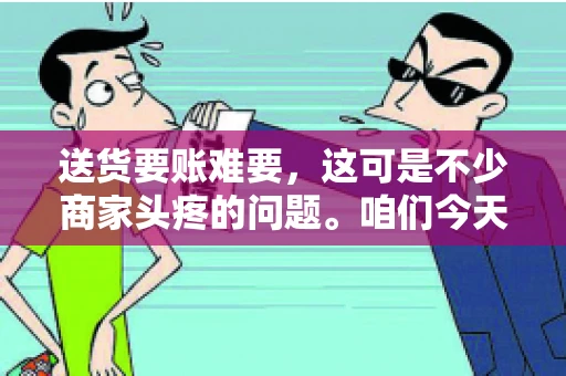 送货要账难要，这可是不少商家头疼的问题。咱们今天就来聊聊这个话题，看看怎么才能让送货和要账变得顺畅。