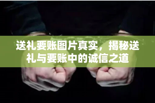 送礼要账图片真实，揭秘送礼与要账中的诚信之道