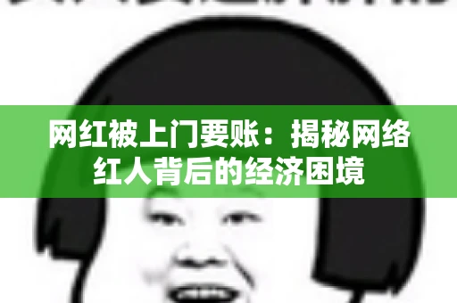 网红被上门要账：揭秘网络红人背后的经济困境