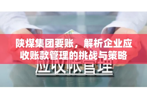 陕煤集团要账,解析企业应收账款管理的挑战与策略 陕煤集团要账,解析企业应收账款管理的挑战与策略