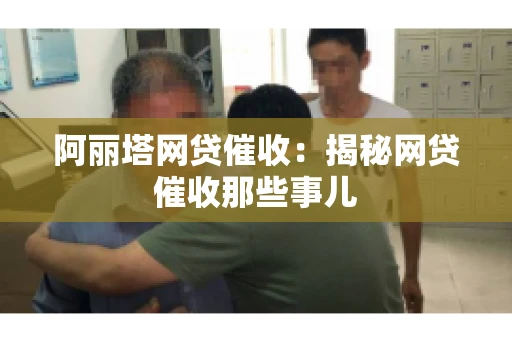阿丽塔网贷催收：揭秘网贷催收那些事儿