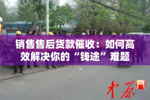 销售售后货款催收：如何高效解决你的“钱途”难题