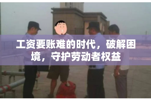 工资要账难的时代，破解困境，守护劳动者权益
