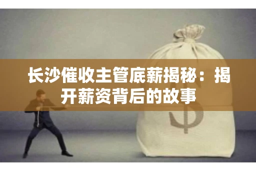 长沙催收主管底薪揭秘：揭开薪资背后的故事