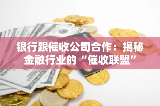 银行跟催收公司合作：揭秘金融行业的“催收联盟”