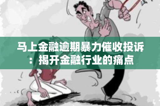 马上金融逾期暴力催收投诉：揭开金融行业的痛点