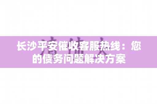 长沙平安催收客服热线：您的债务问题解决方案